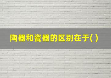 陶器和瓷器的区别在于( )